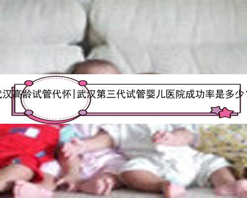 武汉高龄试管代怀|武汉第三代试管婴儿医院成功率是多少？