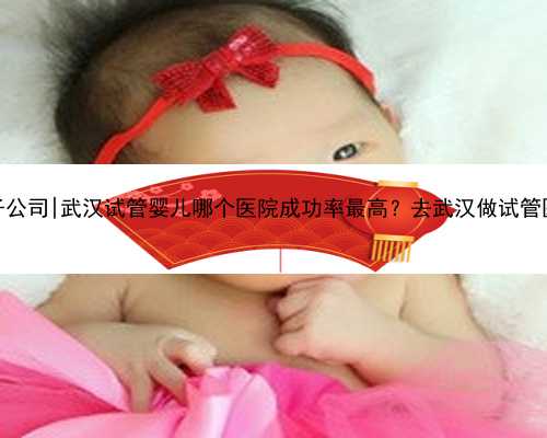 武汉代孕卵子公司|武汉试管婴儿哪个医院成功率最高？去武汉做试管医院怎么