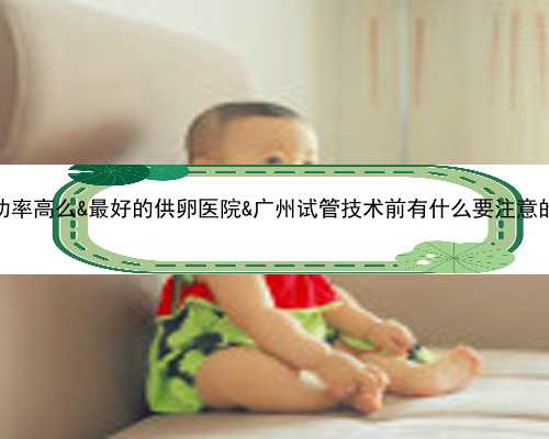 42岁做试管成功率高么&最好的供卵医院&广州试管技术前有什么要注意的？